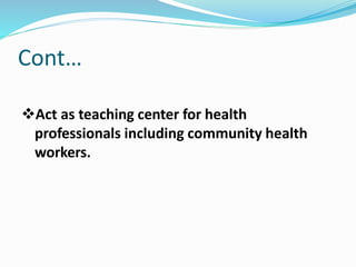 Act as teaching center for health
professionals including community health
workers.
Cont…
 