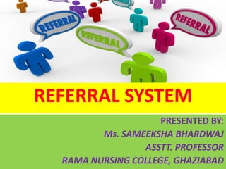 REFERRAL SYSTEM
PRESENTED BY:
Ms. SAMEEKSHA BHARDWAJ
ASSTT. PROFESSOR
RAMA NURSING COLLEGE, GHAZIABAD
 