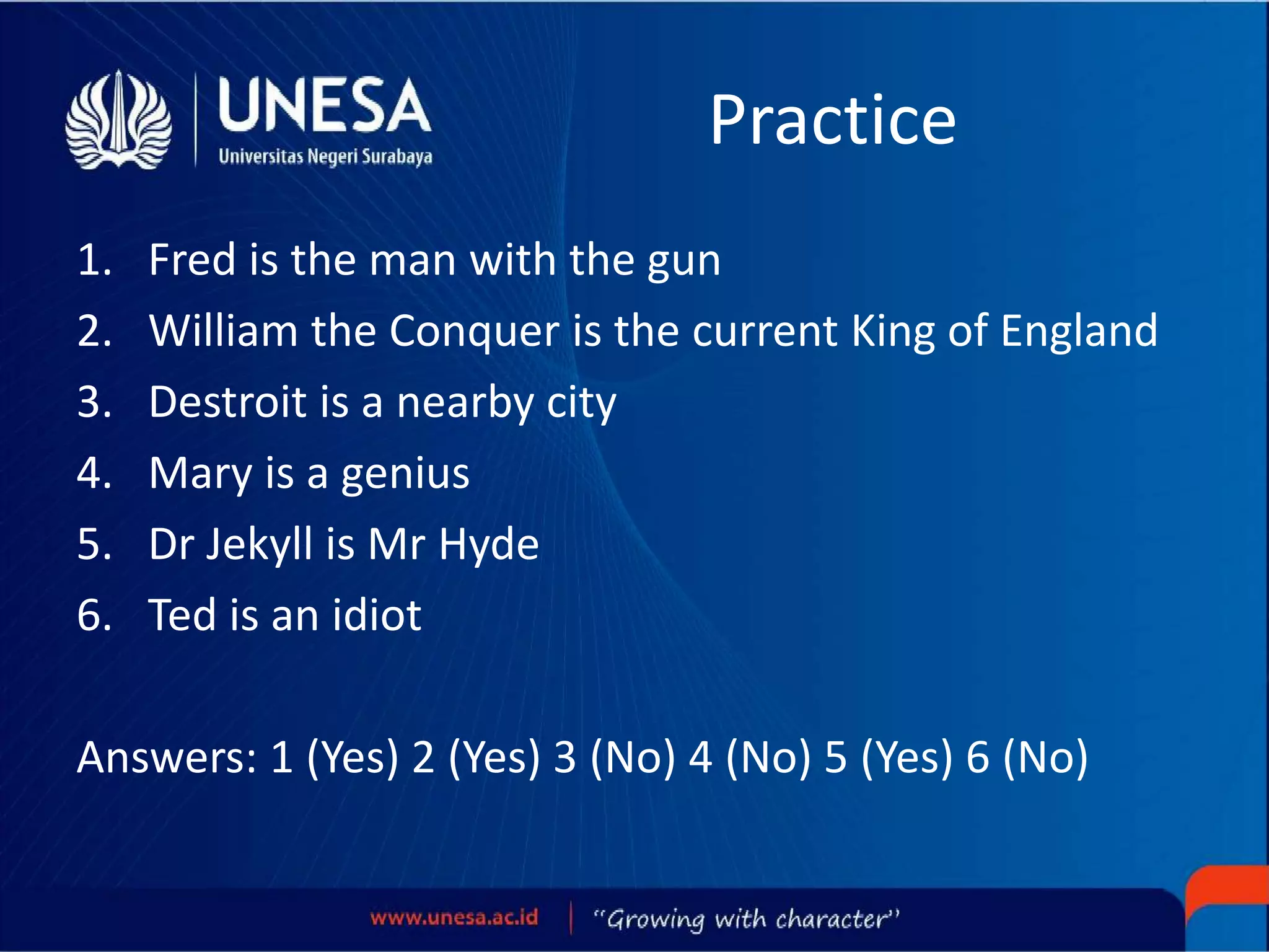 Practice
1. Fred is the man with the gun
2. William the Conquer is the current King of England
3. Destroit is a nearby city
4. Mary is a genius
5. Dr Jekyll is Mr Hyde
6. Ted is an idiot
Answers: 1 (Yes) 2 (Yes) 3 (No) 4 (No) 5 (Yes) 6 (No)
 