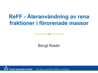 ReFF - Återanvändning av rena 
fraktioner i förorenade massor 
Bengt Rosén 
På säker grund för hållbar utveckling 
 