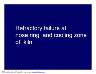 Refractory failure at
nose ring and cooling zone
of kiln
PDF created with pdfFactory Pro trial version www.pdffactory.com
 