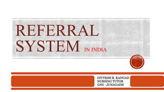 REFERRAL
SYSTEM IN INDIA
DIVYESH R. KANGAD
NURSING TUTOR
GNS - JUNAGADH
 