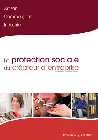 Artisan
Commerçant
Industriel




La   protection sociale
du   créateur d’entreprise
                  Professions indépendantes




                          12e édition - juillet 2010
 