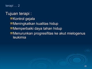 terapi … 2 Tujuan terapi : Kontrol gejala Meningkatkan kualitas hidup Memperbaiki daya tahan hidup Menurunkan progresifitas ke akut mielogenus leukimia 