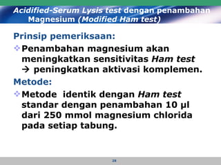 Acidified-Serum Lysis test  dengan penambahan Magnesium  (Modified Ham test) Prinsip pemeriksaan:   Penambahan magnesium akan meningkatkan sensitivitas  Ham test     peningkatkan aktivasi komplemen. Metode: Metode  identik dengan  Ham test  standar dengan penambahan 10 μl dari 250 mmol magnesium chlorida pada setiap tabung.  