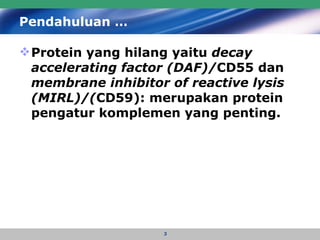 Pendahuluan … Protein yang hilang yaitu  decay accelerating factor (DAF)/ CD55 dan  membrane inhibitor of reactive lysis (MIRL)/( CD59): merupakan protein pengatur komplemen yang penting.   