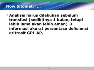 Flow Sitometri … Analisis harus dilakukan sebelum transfusi (sedikitnya 1 bulan, tetapi lebih lama akan lebih aman)      informasi akurat persentase defisiensi eritrosit GPI-AP. 