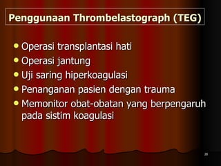 Penggunaan   Thrombelastograph (TEG)   Operasi transplantasi hati Operasi jantung Uji saring hiperkoagulasi Penanganan pasien dengan trauma Memonitor obat-obatan yang berpengaruh pada sistim koagulasi 