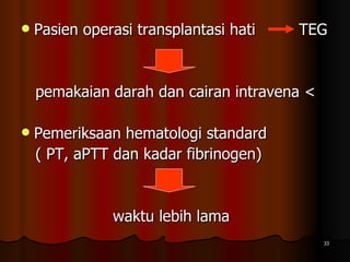 Pasien operasi transplantasi hati  TEG pemakaian darah dan cairan intravena < Pemeriksaan hematologi standard  ( PT, aPTT dan kadar fibrinogen)    waktu lebih lama 