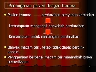 Penanganan pasien dengan trauma Pasien trauma  perdarahan penyebab kematian  kemampuan mengenali penyebab perdarahan Kemampuan untuk menangani perdarahan   Banyak macam tes , tetapi tidak dapat berdiri-sendiri.  Penggunaan berbagai macam tes menambah biaya pemeriksaan 
