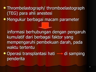 Thrombelastograph/ thromboelastograph (TEG) para ahli anestesi Mengukur berbagai macam parameter  informasi berhubungan dengan pengaruh kumulatif dari berbagai faktor yang mempengaruhi pembekuan darah, pada waktu tertentu Operasi transplantasi hati  di samping penderita  