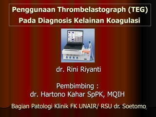Penggunaan Thrombelastograph (TEG)  Pada Diagnosis Kelainan Koagulasi   Bagian Patologi Klinik FK UNAIR/ RSU dr. Soetomo dr. Rini Riyanti Pembimbing :  dr. Hartono Kahar SpPK, MQIH 