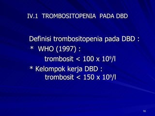 IV.1  TROMBOSITOPENIA  PADA DBD Definisi trombositopenia pada DBD : *  WHO (1997) :  trombosit < 100 x 10 9 /l * Kelompok kerja DBD :      trombosit < 150 x 10 9 /l 