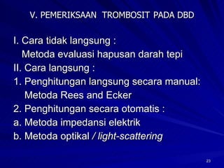 V. PEMERIKSAAN  TROMBOSIT   PADA DBD I. Cara tidak langsung : Metoda evaluasi hapusan darah tepi II. Cara langsung : 1. Penghitungan langsung secara manual: Metoda Rees and Ecker 2. Penghitungan secara otomatis : a. Metoda impedansi elektrik b. Metoda optikal  / light-scattering 