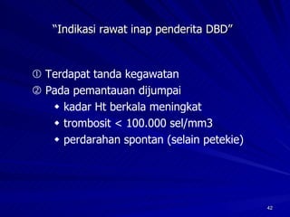 “ Indikasi rawat inap penderita DBD”      T erdapat tanda kegawatan    P ada pemantauan dijumpai     kadar Ht berkala meningkat     trombosit < 100.000 sel/mm3    perdarahan spontan (selain petekie) 
