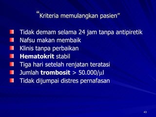 “ Kriteria memulangkan pasien” Tidak demam selama 24 jam tanpa antipiretik Nafsu makan membaik Klinis tanpa perbaikan Hematokrit  stabil Tiga hari setelah renjatan teratasi Jumlah  trombosit  > 50.000/  l Tidak dijumpai distres pernafasan 
