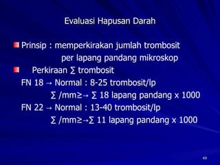 Evaluasi Hapusan Darah Prinsip : memperkirakan jumlah trombosit per lapang pandang mikroskop Perkiraan ∑ trombosit FN 18 -> Normal : 8-25 trombosit/lp ∑  /mm³-> ∑ 18 lapang pandang x 1000 FN 22 -> Normal : 13-40 trombosit/lp ∑  /mm³->∑ 11 lapang pandang x 1000 