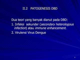 II.2  PATOGENESIS DBD Dua teori yang banyak dianut pada DBD: 1. Infeksi  sekunder ( secondary heterologous  infection ) atau  immune enhancement . 2. Virulensi Virus Dengue  