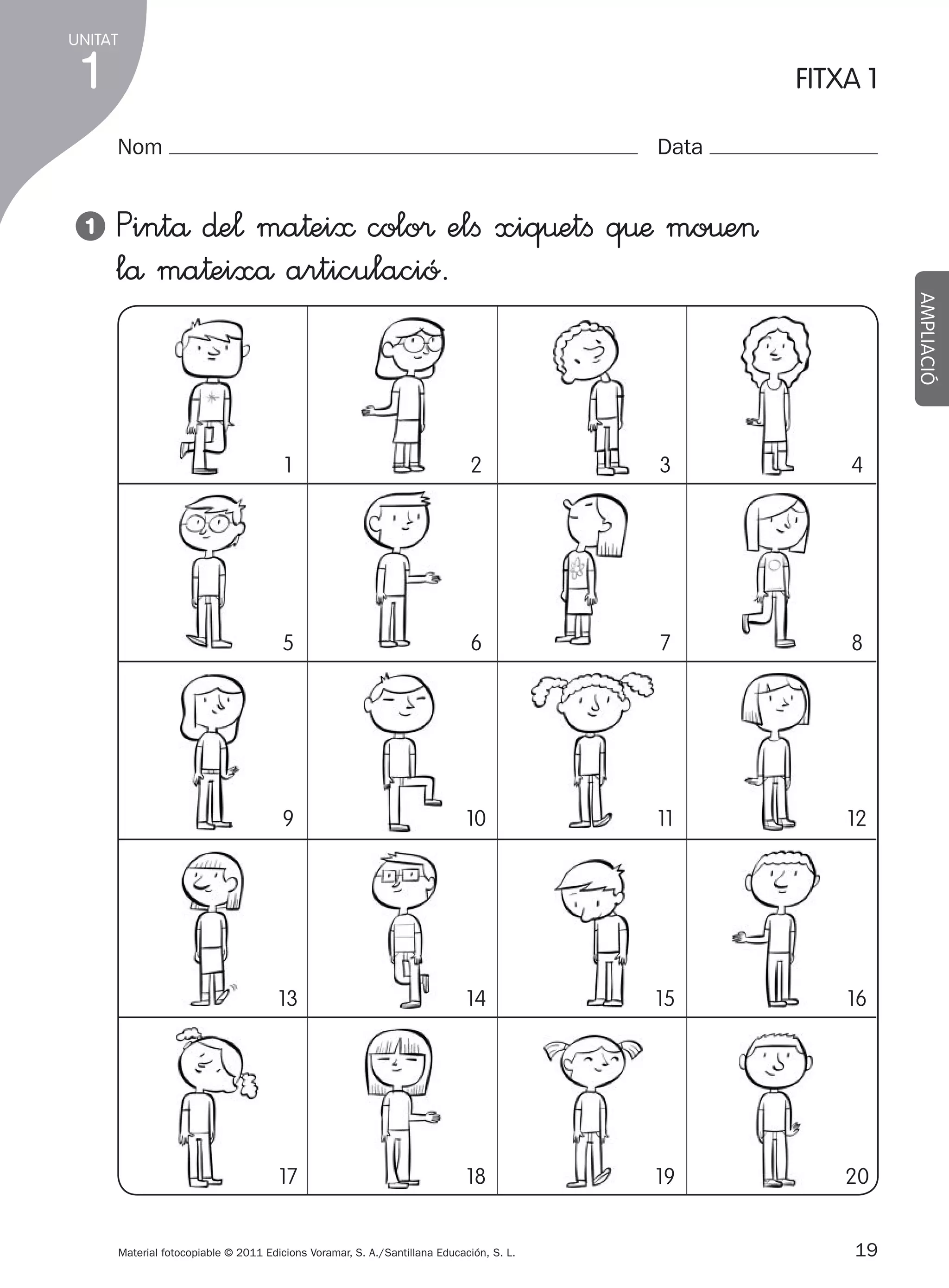 UNITAT

1

FITXA 1
Nom

1

Data

AMPLIACIÓ

Pintå ∂e¬ ma†ei≈ colo® elﬁ xiq€etﬁ q€æ mo€e>
lå ma†eixå articulació.

1

2

3

4

5

6

7

8

9

10

11

12

13

14

15

16

17

18

19

20

Material fotocopiable © 2011 Edicions Voramar, S. A./Santillana Educación, S. L.

305505 _ 0001-0040.indd

19

19
20/05/11

13:15

 