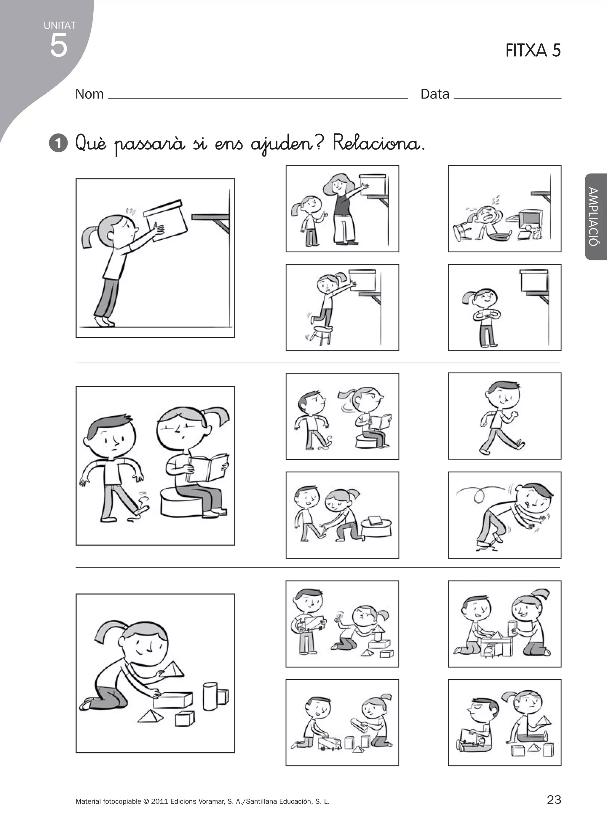 UNITAT

5

FITXA 5
Nom

1

Data

Q€ê passarâ s^ enﬁ aju∂e>? R�elacionå.
AMPLIACIÓ

Material fotocopiable © 2011 Edicions Voramar, S. A./Santillana Educación, S. L.

305505 _ 0001-0040.indd

23

23
20/05/11

13:15

 