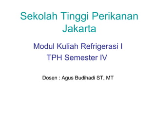 Sekolah Tinggi Perikanan
        Jakarta
  Modul Kuliah Refrigerasi I
     TPH Semester IV

    Dosen : Agus Budihadi ST, MT
 