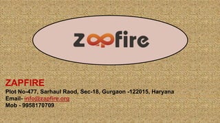 ZAPFIRE
Plot No-477, Sarhaul Raod, Sec-18, Gurgaon -122015, Haryana
Email- info@zapfire.org
Mob - 9958170709
 