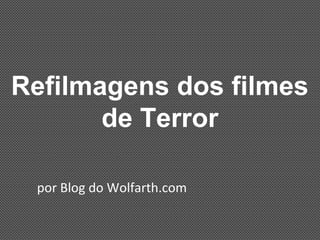 Refilmagens dos filmes
de Terror
por Blog do Wolfarth.com
 