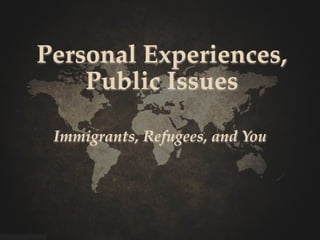 Personal Experiences,
    Public Issues

 Immigrants, Refugees, and You
 