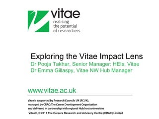 Exploring the Vitae Impact Lens
 Dr Pooja Takhar, Senior Manager: HEIs, Vitae
 Dr Emma Gillaspy, Vitae NW Hub Manager




Vitae®, © 2011 The Careers Research and Advisory Centre (CRAC) Limited
 