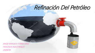 Refinación Del Petróleo
ANGIE MANUELA TORRES DÍAZ
PROCESOS INDUSTRIALES
UNIMETA
 