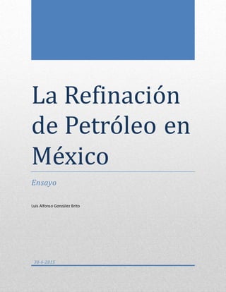 La Refinación
de Petróleó en
Mexicó
Ensayo
Luis Alfonso González Brito
30-6-2015
 