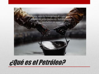 ¿Qué es el Petróleo?
Es una mezcla homogénea de compuestos
orgánicos, principalmente hidrocarburos
insolubles en agua
 