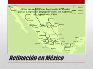 Refinación en México
México es una potencia en la extracción del Petróleo
gracias a su posición geográfica y cuenta con 6 refinerías
a lo largo de todo el País
 