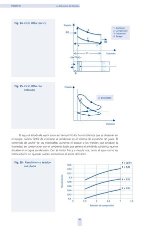 El agua al estado de vapor causa en tiempo frío los humos blancos que se observan en
el escape, siendo factor de corrosión al condensar en el sistema de expulsión de gases. El
contenido de azufre de las motonaftas aumenta el ataque a los metales que produce la
humedad, en combinación con el ambiente ácido que genera el anhídrido carbónico que se
disuelve en el agua condensada. Con el motor frío y a mezcla rica, tanto el agua como los
hidrocarburos sin quemar pueden contaminar el aceite del cárter.
42
TOMO II La Refinación del Petróleo
home
 