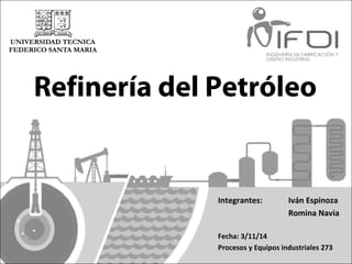 Refinería del Petróleo 
Integrantes: Iván Espinoza 
Romina Navia 
Fecha: 3/11/14 
Procesos y Equipos industriales 273 
 