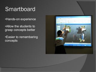Smartboard Hands-on experience  Allow the students to grasp concepts better Easier to remembering concepts 