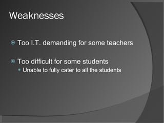 Weaknesses Too I.T. demanding for some teachers Too difficult for some students Unable to fully cater to all the students 