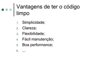 Vantagens de ter o código
limpo
1.   Simplicidade;
2.   Clareza;
3.   Flexibilidade;
4.   Fácil manutenção;
5.   Boa performance;
6.   ...
 