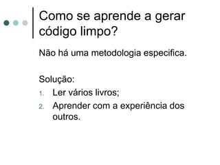 Como se aprende a gerar
código limpo?
Não há uma metodologia especifica.

Solução:
1. Ler vários livros;

2. Aprender com a experiência dos
   outros.
 