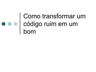Como transformar um
código ruim em um
bom
 