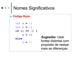 Nomes Significativos
   Código Ruim




                  Sugestão: Usar
                  fontes distintas com
                  propósito de realçar
                  mais as diferenças.
 