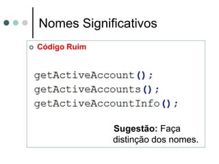 Nomes Significativos
   Código Ruim




                  Sugestão: Faça
                  distinção dos nomes.
 