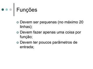 Funções

 Devem ser pequenas (no máximo 20
  linhas);
 Devem fazer apenas uma coisa por
  função;
 Devem ter poucos parâmetros de
  entrada;
 