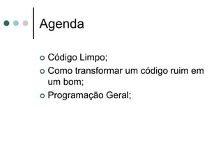Agenda

 Código Limpo;
 Como transformar um código ruim em
  um bom;
 Programação Geral;
 