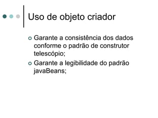 Uso de objeto criador

 Garante a consistência dos dados
  conforme o padrão de construtor
  telescópio;
 Garante a legibilidade do padrão
  javaBeans;
 