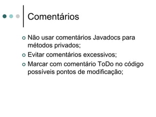 Comentários

 Não usar comentários Javadocs para
  métodos privados;
 Evitar comentários excessivos;

 Marcar com comentário ToDo no código
  possíveis pontos de modificação;
 