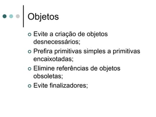 Objetos
 Evite a criação de objetos
  desnecessários;
 Prefira primitivas simples a primitivas
  encaixotadas;
 Elimine referências de objetos
  obsoletas;
 Evite finalizadores;
 