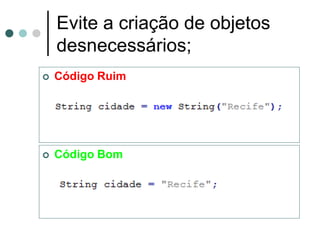 Evite a criação de objetos
    desnecessários;
   Código Ruim




   Código Bom
 