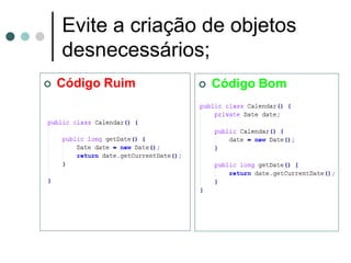 Evite a criação de objetos
    desnecessários;
   Código Ruim       Código Bom
 