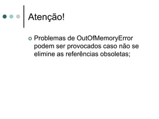 Atenção!

   Problemas de OutOfMemoryError
    podem ser provocados caso não se
    elimine as referências obsoletas;
 
